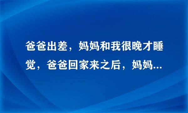 爸爸出差，妈妈和我很晚才睡觉，爸爸回家来之后，妈妈就和爸来自爸很早睡觉了，还不让我和他们一起睡，他们是