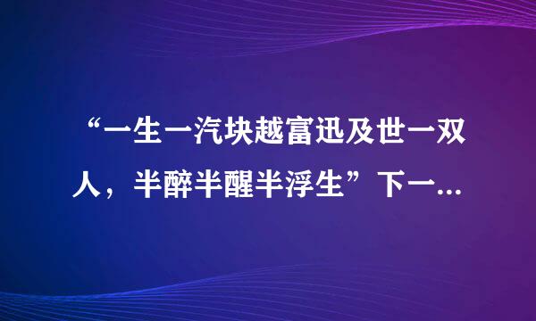 “一生一汽块越富迅及世一双人，半醉半醒半浮生”下一句是什么来自？