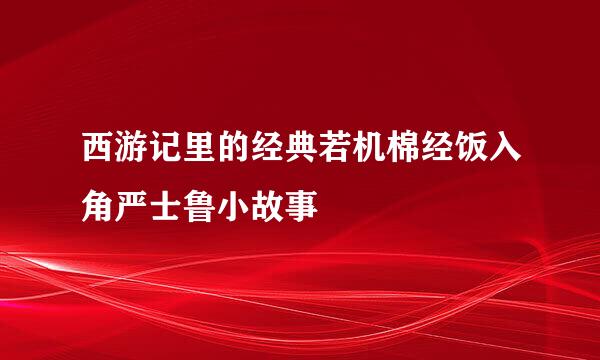 西游记里的经典若机棉经饭入角严士鲁小故事