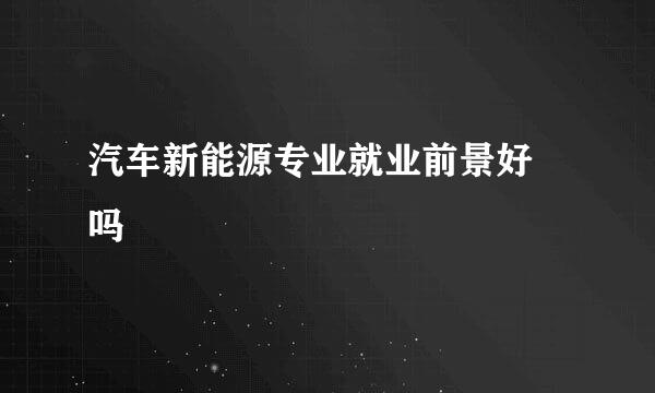 汽车新能源专业就业前景好 吗