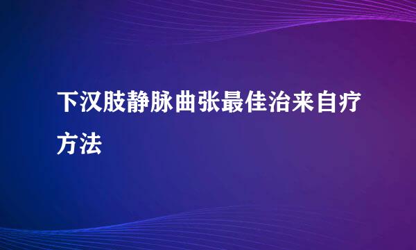 下汉肢静脉曲张最佳治来自疗方法