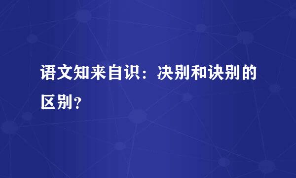 语文知来自识：决别和诀别的区别？