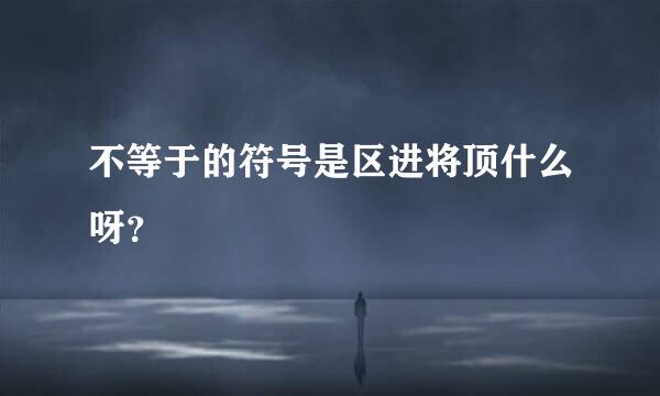 不等于的符号是区进将顶什么呀？