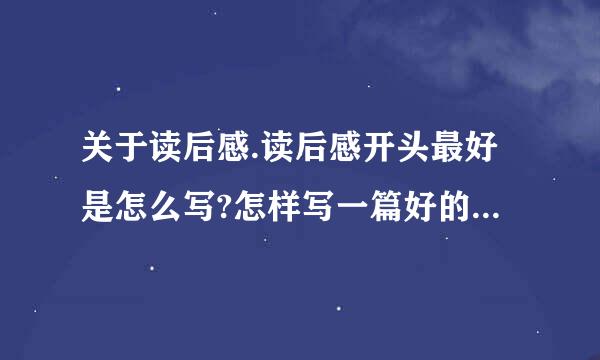 关于读后感.读后感开头最好是怎么写?怎样写一篇好的读后感?怎样可以写出八百字但又...