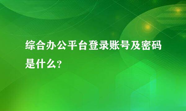 综合办公平台登录账号及密码是什么？