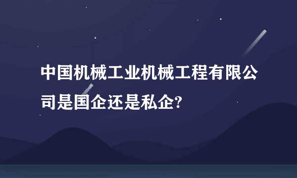 中国机械工业机械工程有限公司是国企还是私企?