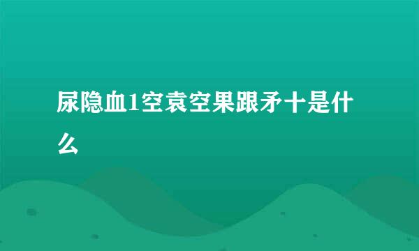 尿隐血1空袁空果跟矛十是什么