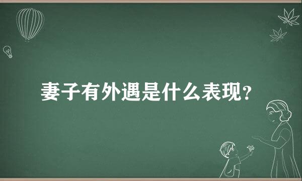 妻子有外遇是什么表现？