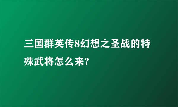 三国群英传8幻想之圣战的特殊武将怎么来?