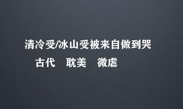 清冷受/冰山受被来自做到哭 古代 耽美 微虐