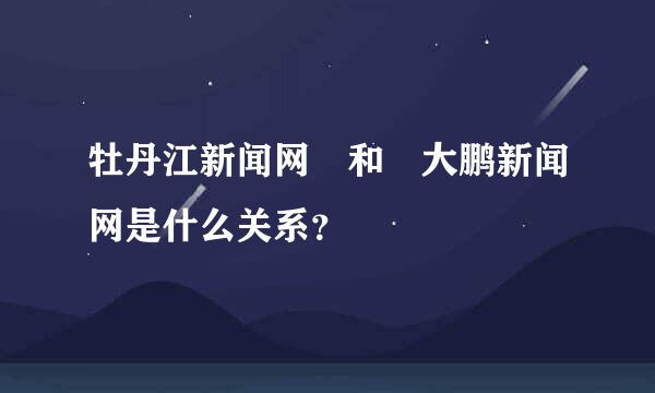 牡丹江新闻网 和 大鹏新闻网是什么关系？