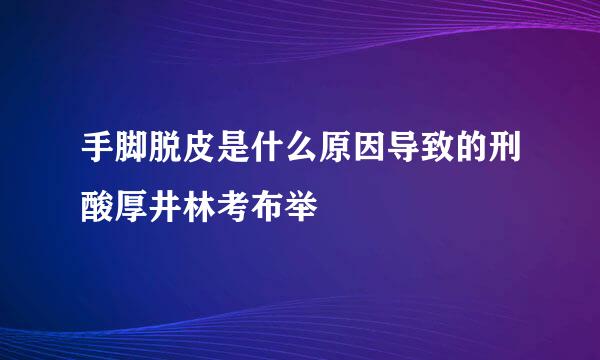 手脚脱皮是什么原因导致的刑酸厚井林考布举