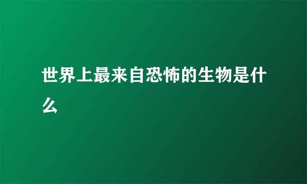 世界上最来自恐怖的生物是什么