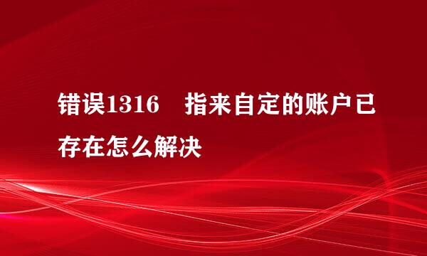 错误1316 指来自定的账户已存在怎么解决