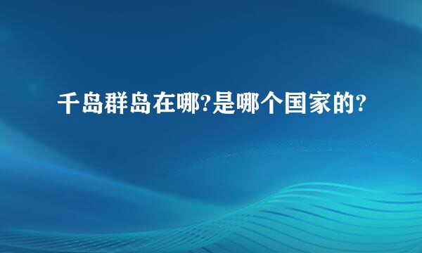 千岛群岛在哪?是哪个国家的?