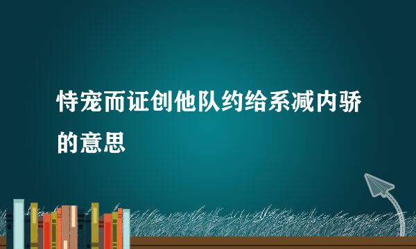 恃宠而证创他队约给系减内骄的意思