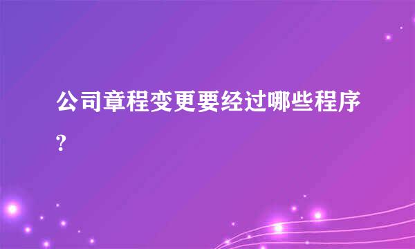 公司章程变更要经过哪些程序?