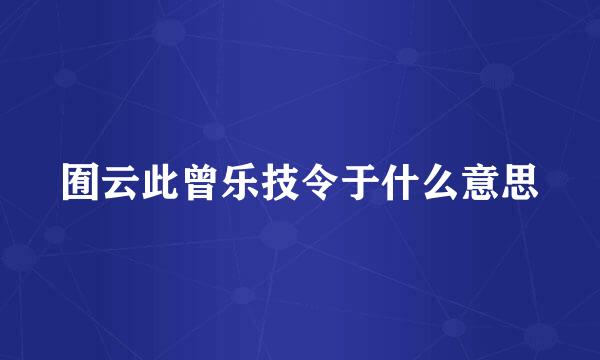 囿云此曾乐技令于什么意思