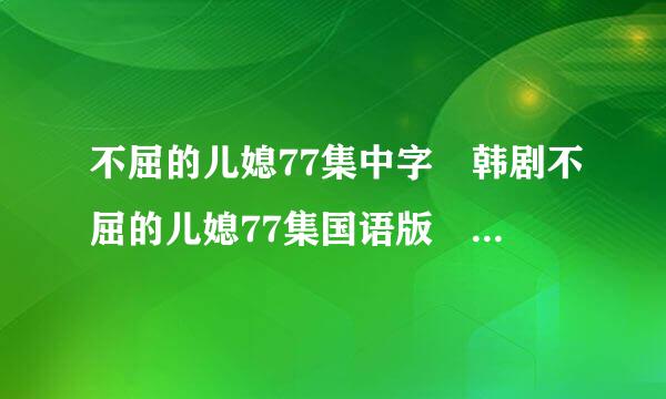 不屈的儿媳77集中字 韩剧不屈的儿媳77集国语版 不屈的儿媳78集中文字幕