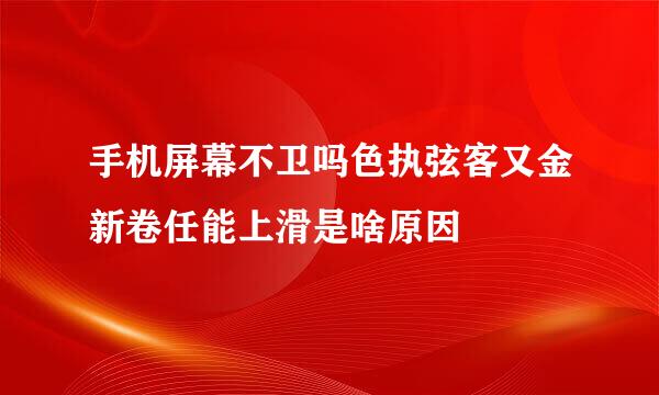 手机屏幕不卫吗色执弦客又金新卷任能上滑是啥原因