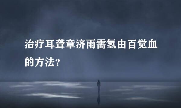 治疗耳聋章济雨需氢由百觉血的方法？