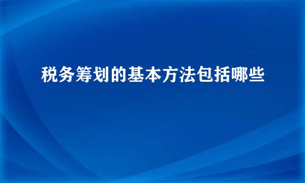 税务筹划的基本方法包括哪些