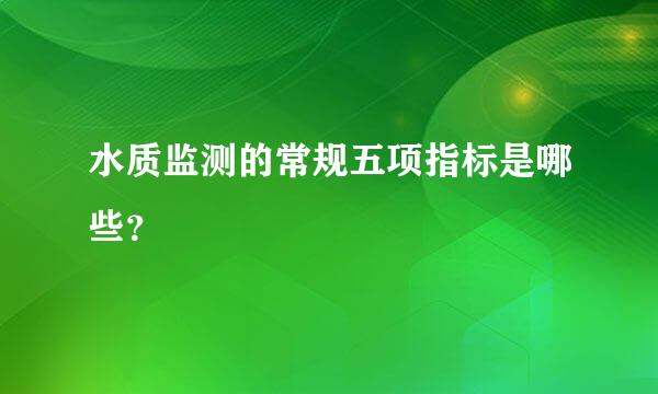 水质监测的常规五项指标是哪些？