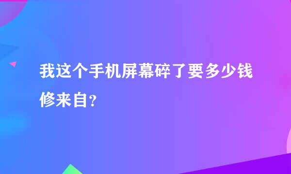 我这个手机屏幕碎了要多少钱修来自？