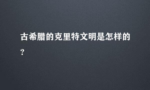 古希腊的克里特文明是怎样的？