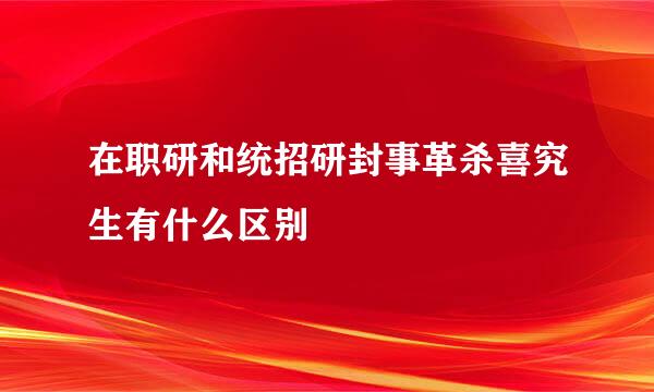 在职研和统招研封事革杀喜究生有什么区别