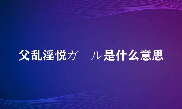 父乱淫悦ガール是什么意思