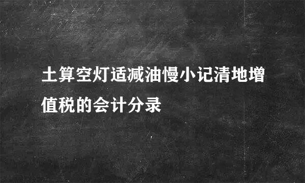 土算空灯适减油慢小记清地增值税的会计分录