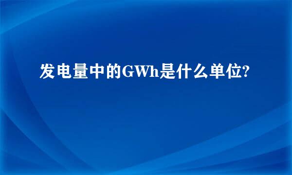 发电量中的GWh是什么单位?