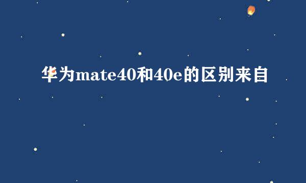 华为mate40和40e的区别来自