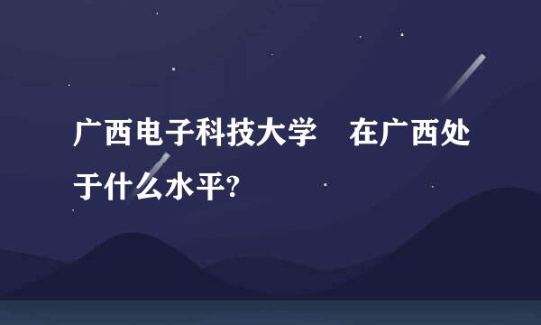 广西电子科技大学 在广西处于什么水平?