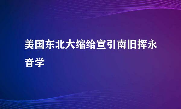 美国东北大缩给宣引南旧挥永音学