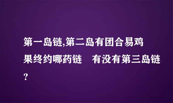 第一岛链,第二岛有团合易鸡果终约哪药链 有没有第三岛链？