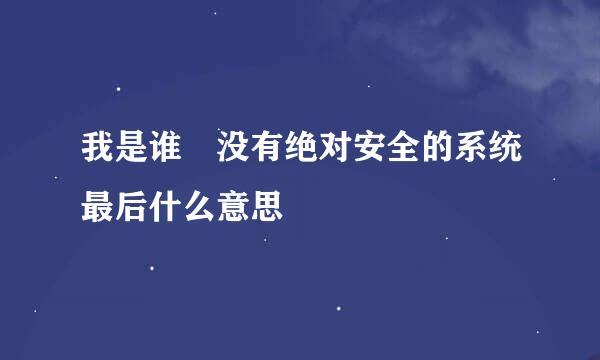 我是谁 没有绝对安全的系统最后什么意思