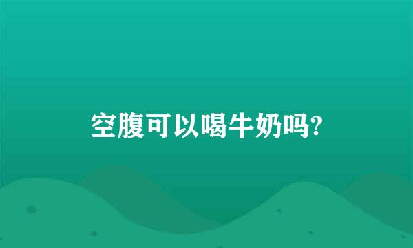 空腹可以喝牛奶吗?