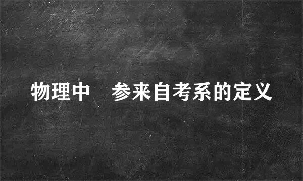 物理中 参来自考系的定义