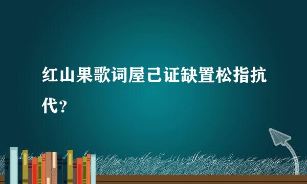 红山果歌词屋己证缺置松指抗代？