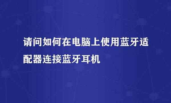 请问如何在电脑上使用蓝牙适配器连接蓝牙耳机