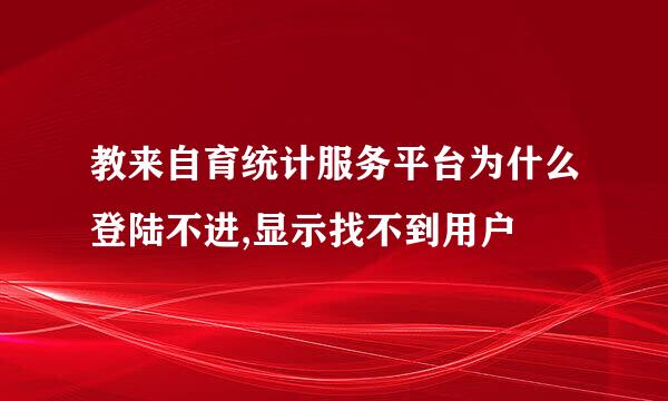 教来自育统计服务平台为什么登陆不进,显示找不到用户