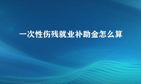 一次性伤残就业补助金怎么算