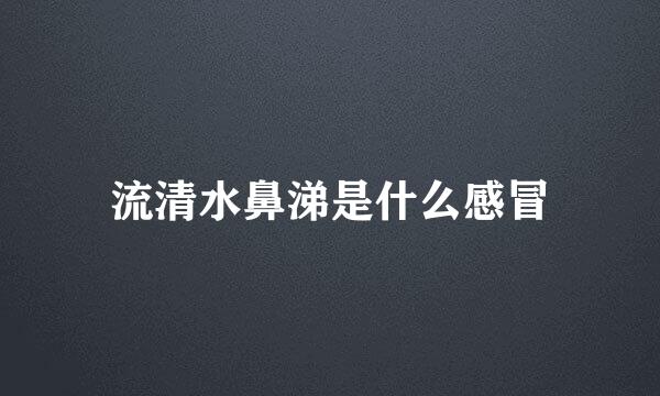 流清水鼻涕是什么感冒