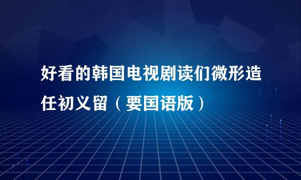 好看的韩国电视剧读们微形造任初义留（要国语版）