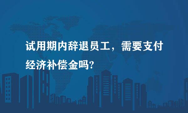 试用期内辞退员工，需要支付经济补偿金吗?