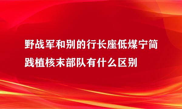 野战军和别的行长座低煤宁简践植核末部队有什么区别