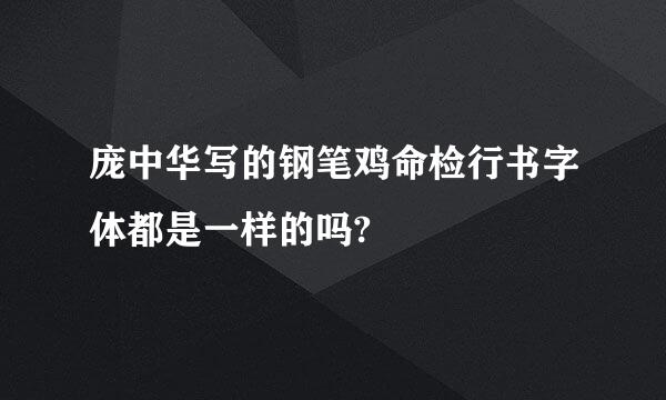 庞中华写的钢笔鸡命检行书字体都是一样的吗?