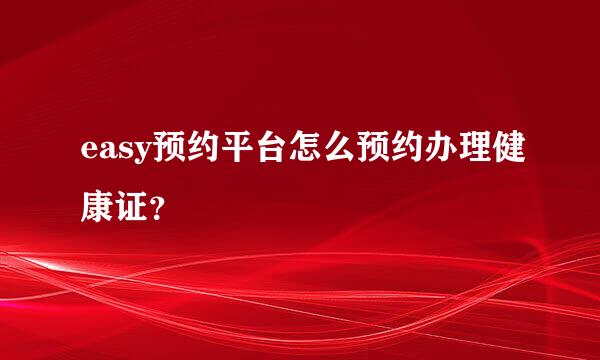 easy预约平台怎么预约办理健康证？